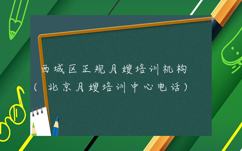西城区正规月嫂培训机构 (北京月嫂培训中心电话)